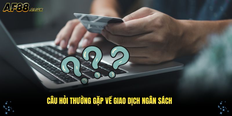 Câu hỏi thường gặp AF88 khi thực hiện giao dịch ngân sách